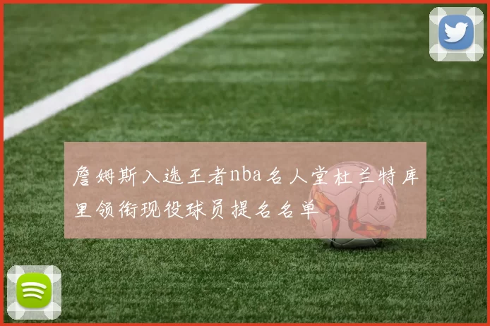 詹姆斯入选王者nba名人堂杜兰特库里领衔现役球员提名名单