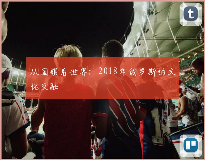 从国旗看世界:2018年俄罗斯的文化交融