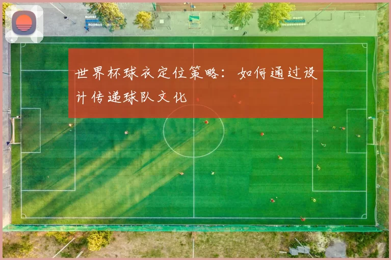 世界杯球衣定位策略:如何通过设计传递球队文化