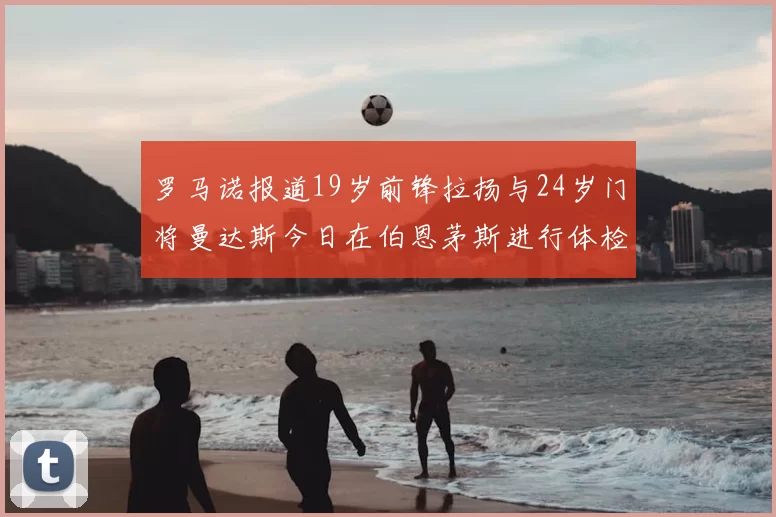 罗马诺报道19岁前锋拉扬与24岁门将曼达斯今日在伯恩茅斯进行体检