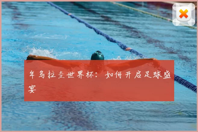 年乌拉圭世界杯:如何开启足球盛宴