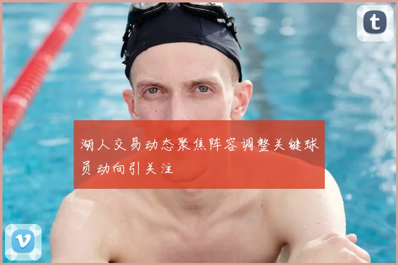 湖人交易动态聚焦阵容调整关键球员动向引关注