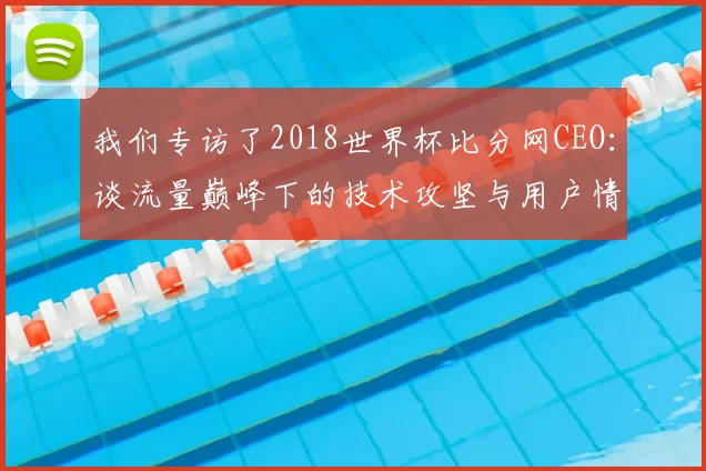 我们专访了2018世界杯比分网CEO:谈流量巅峰下的技术攻坚与用户情怀