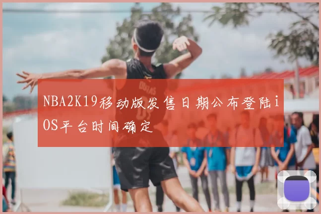 NBA2K19移动版发售日期公布登陆iOS平台时间确定