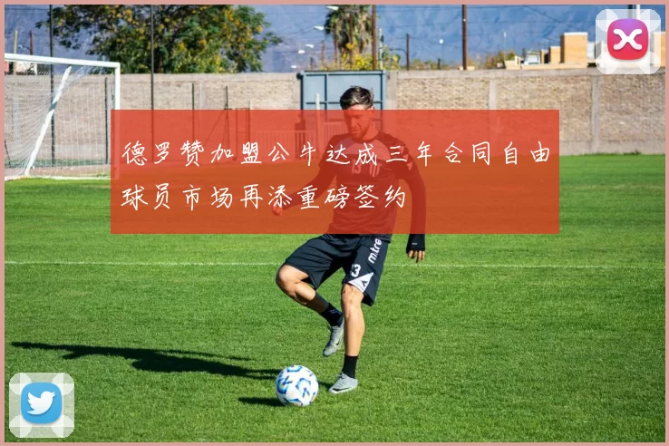 德罗赞加盟公牛达成三年合同自由球员市场再添重磅签约