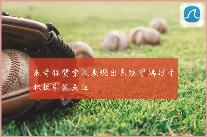 米奇称赞索汉表现出色防守端过于积极引发关注