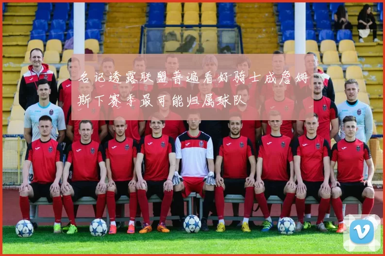 名记透露联盟普遍看好骑士成詹姆斯下赛季最可能归属球队