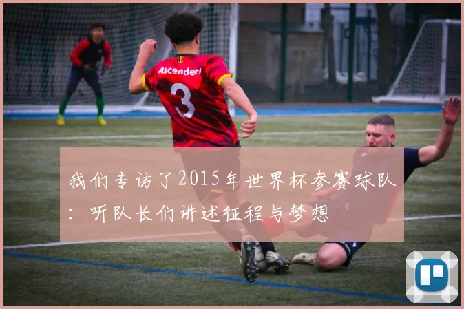 我们专访了2015年世界杯参赛球队:听队长们讲述征程与梦想