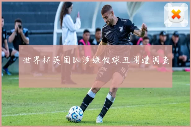 世界杯英国队涉嫌假球丑闻遭调查