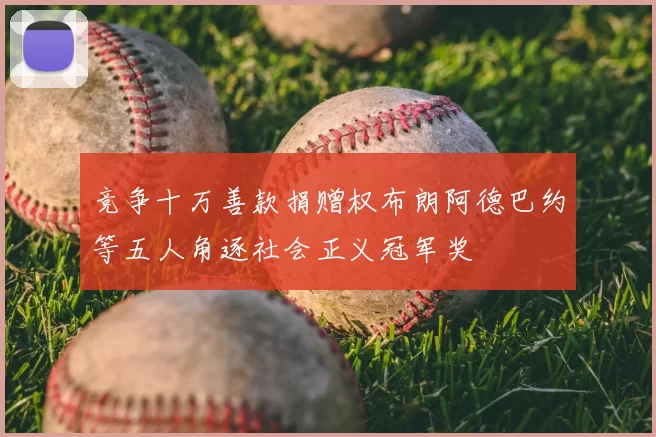 竞争十万善款捐赠权布朗阿德巴约等五人角逐社会正义冠军奖