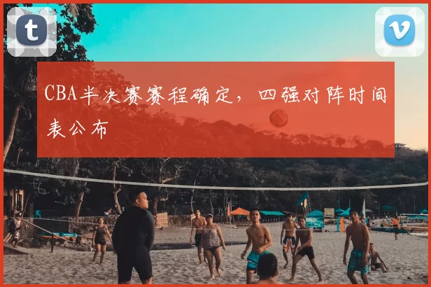 CBA半决赛赛程确定,四强对阵时间表公布