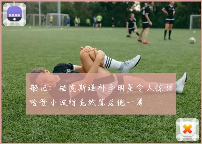 船记:福克斯递补全明星令人惊讶哈登小波特竟然落后他一筹