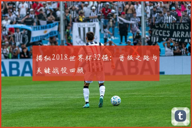 揭秘2018世界杯32强：晋级之路与关键战役回顾