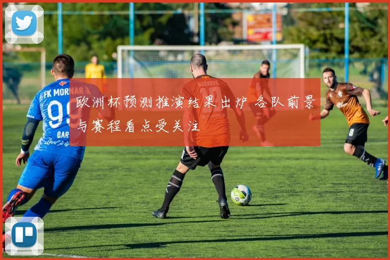 欧洲杯预测推演结果出炉 各队前景与赛程看点受关注