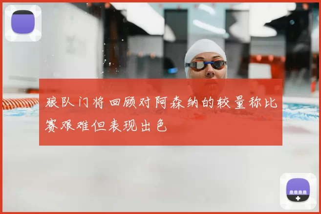 狼队门将回顾对阿森纳的较量称比赛艰难但表现出色