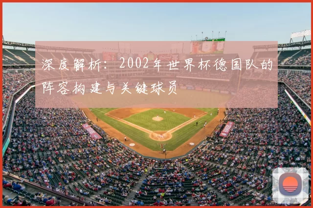 深度解析：2002年世界杯德国队的阵容构建与关键球员