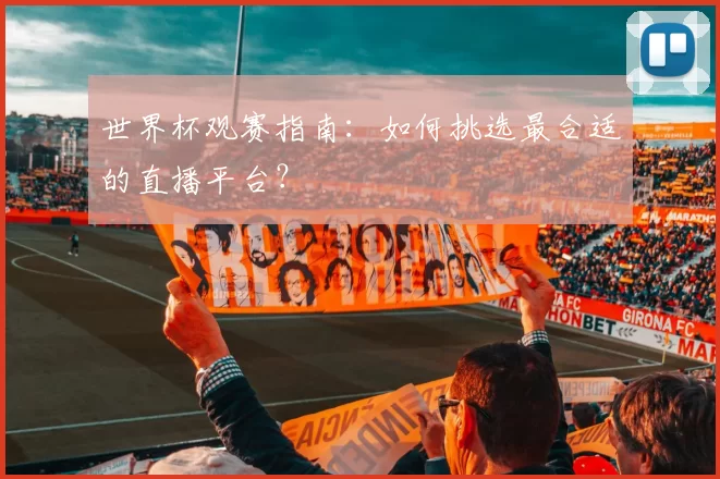 世界杯观赛指南:如何挑选最合适的直播平台?