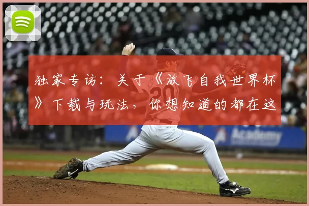 独家专访:关于《放飞自我世界杯》下载与玩法,你想知道的都在这里