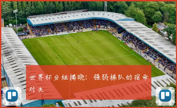 世界杯分组揭晓：强弱梯队的宿命对决