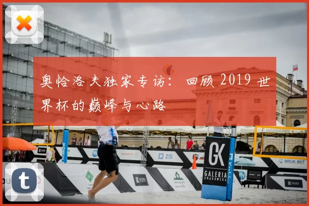 奥恰洛夫独家专访:回顾 2019 世界杯的巅峰与心路