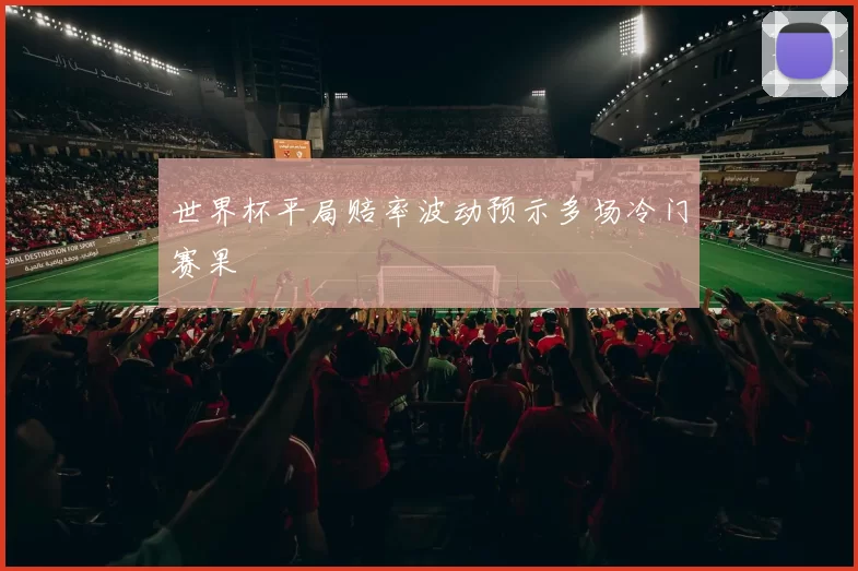 世界杯平局赔率波动预示多场冷门赛果