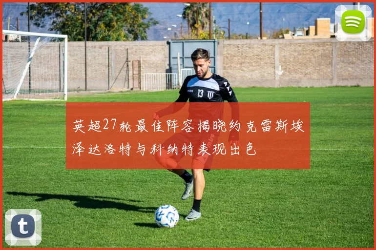 英超27轮最佳阵容揭晓约克雷斯埃泽达洛特与科纳特表现出色
