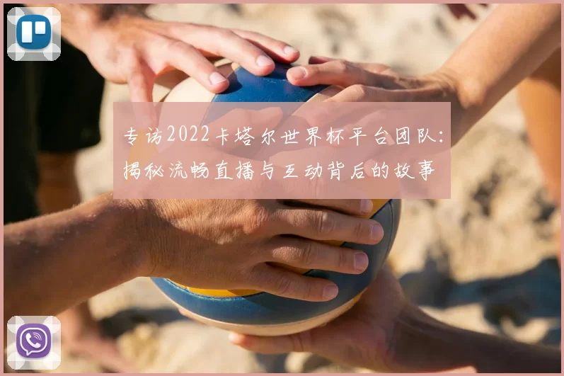 专访2022卡塔尔世界杯平台团队：揭秘流畅直播与互动背后的故事