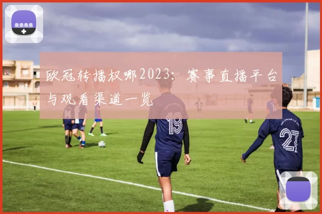 欧冠转播权哪2023：赛事直播平台与观看渠道一览