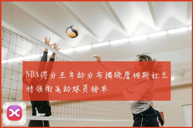 NBA得分王年龄分布揭晓詹姆斯杜兰特领衔高龄球员榜单