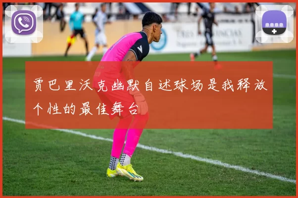 贾巴里沃克幽默自述球场是我释放个性的最佳舞台
