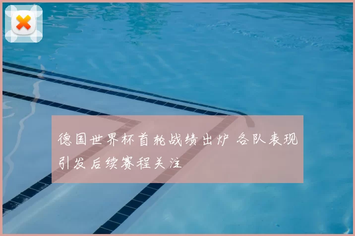 德国世界杯首轮战绩出炉 各队表现引发后续赛程关注