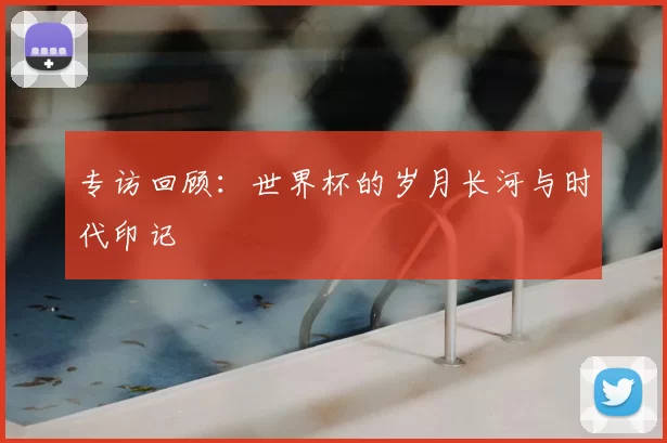 专访回顾:世界杯的岁月长河与时代印记