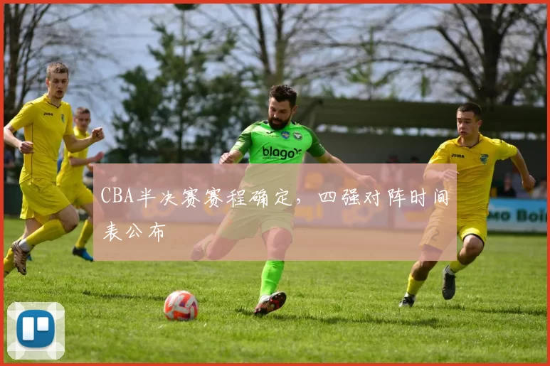 CBA半决赛赛程确定，四强对阵时间表公布