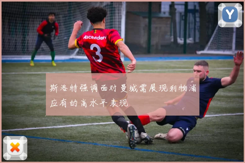 斯洛特强调面对曼城需展现利物浦应有的高水平表现