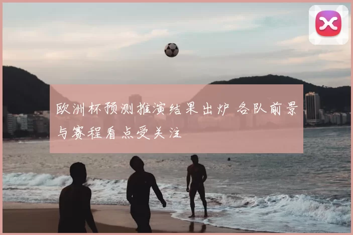 欧洲杯预测推演结果出炉 各队前景与赛程看点受关注