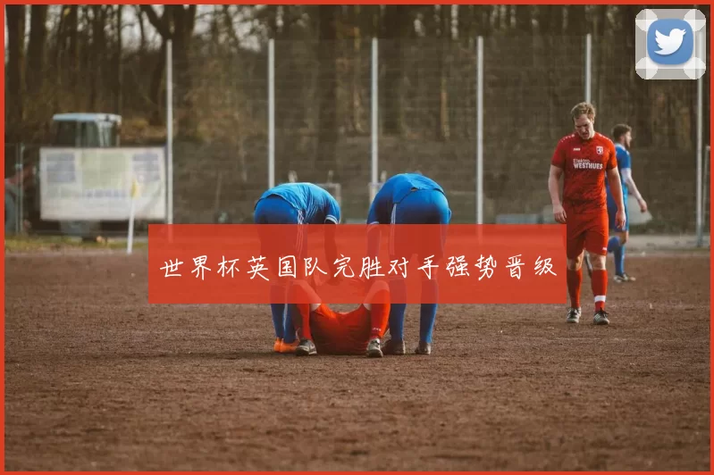 世界杯英国队完胜对手强势晋级