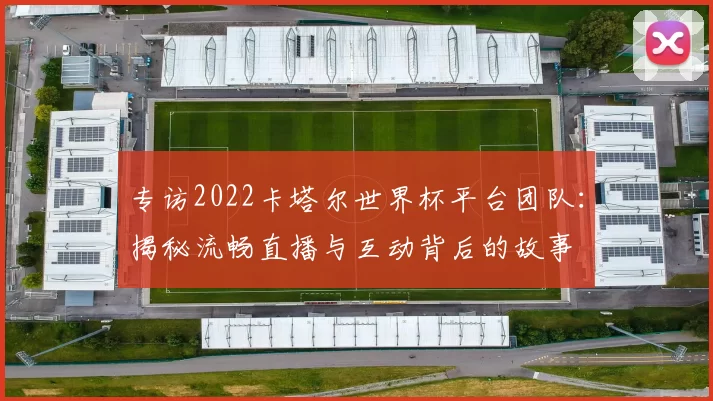 专访2022卡塔尔世界杯平台团队:揭秘流畅直播与互动背后的故事