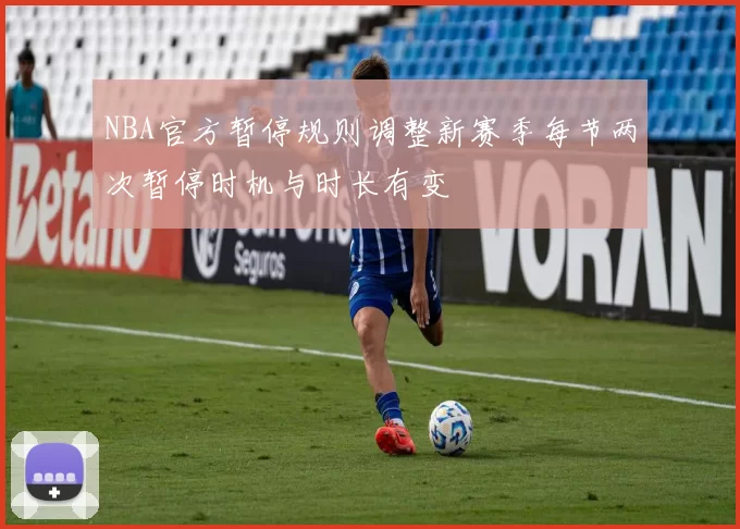 NBA官方暂停规则调整新赛季每节两次暂停时机与时长有变