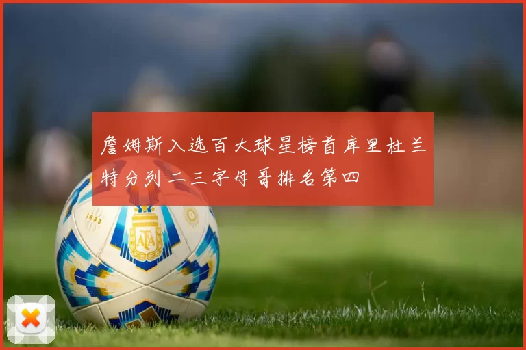 詹姆斯入选百大球星榜首库里杜兰特分列二三字母哥排名第四
