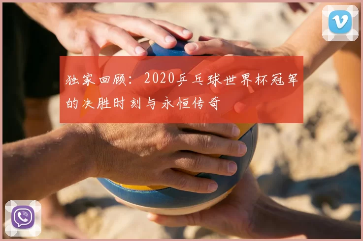 独家回顾:2020乒乓球世界杯冠军的决胜时刻与永恒传奇