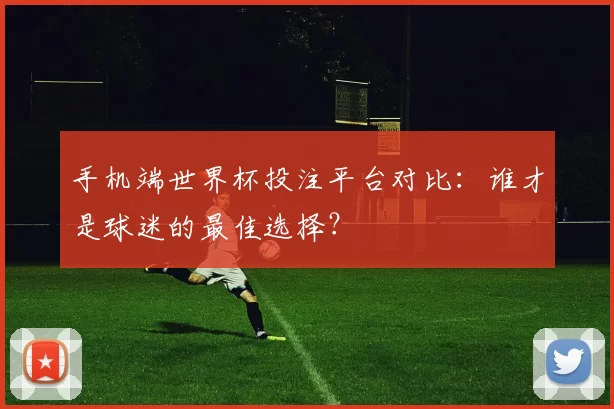 手机端世界杯投注平台对比:谁才是球迷的最佳选择?
