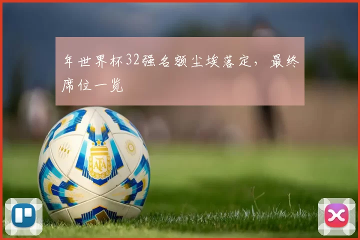 年世界杯32强名额尘埃落定，最终席位一览