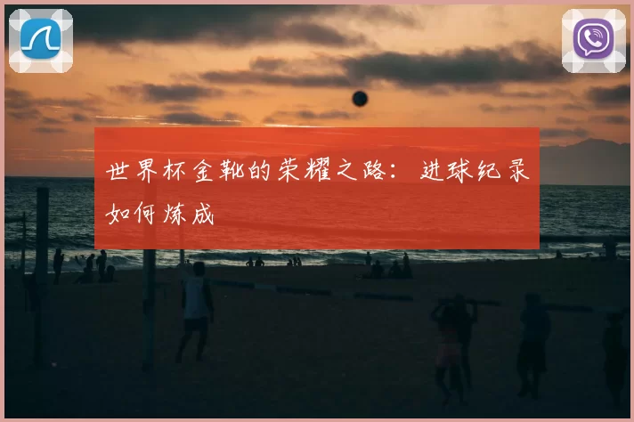世界杯金靴的荣耀之路：进球纪录如何炼成