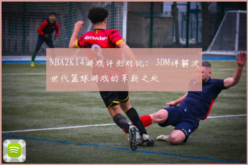 NBA2K14游戏评测对比:3DM详解次世代篮球游戏的革新之处