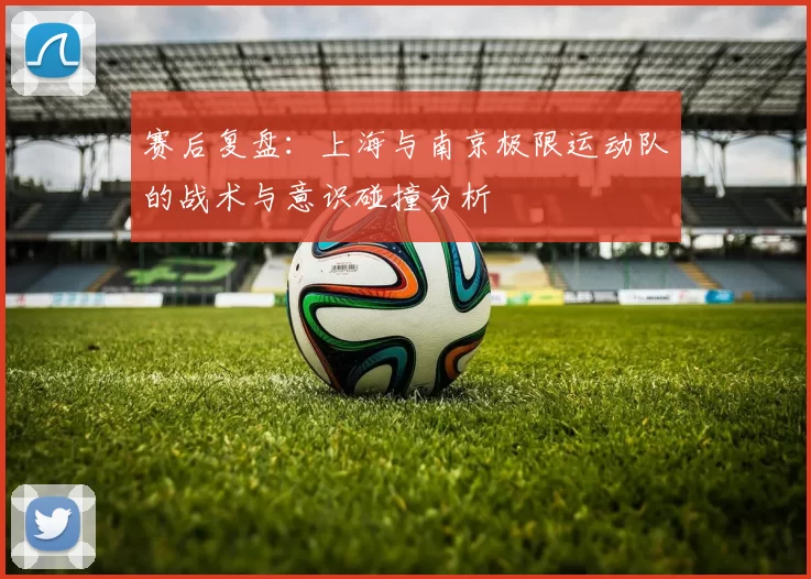 赛后复盘：上海与南京极限运动队的战术与意识碰撞分析