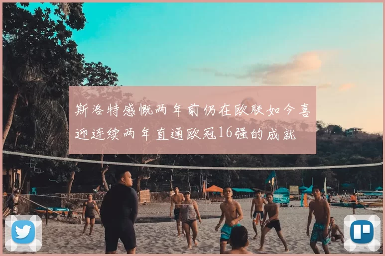 斯洛特感慨两年前仍在欧联如今喜迎连续两年直通欧冠16强的成就