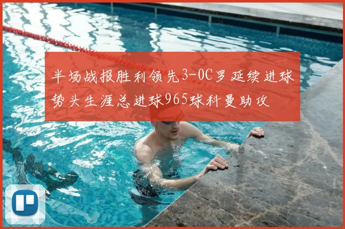 半场战报胜利领先3-0C罗延续进球势头生涯总进球965球科曼助攻