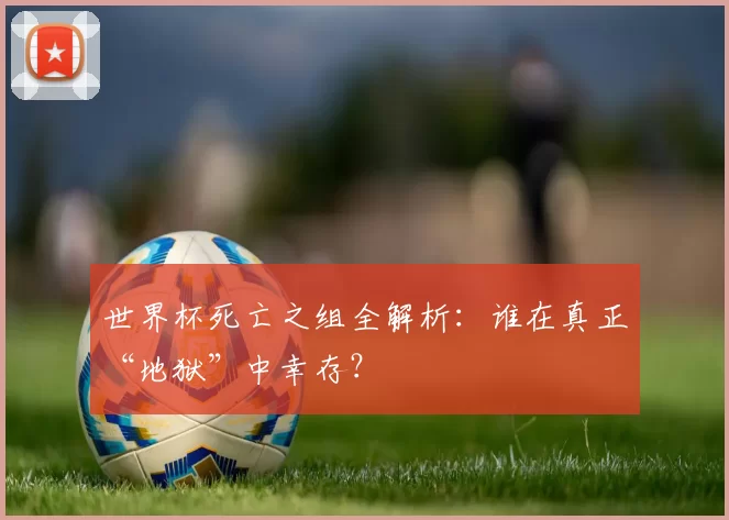 世界杯死亡之组全解析:谁在真正“地狱”中幸存?