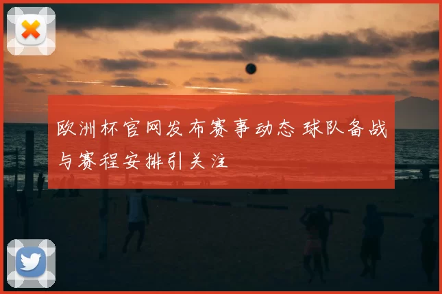 欧洲杯官网发布赛事动态 球队备战与赛程安排引关注