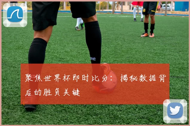 聚焦世界杯即时比分：揭秘数据背后的胜负关键